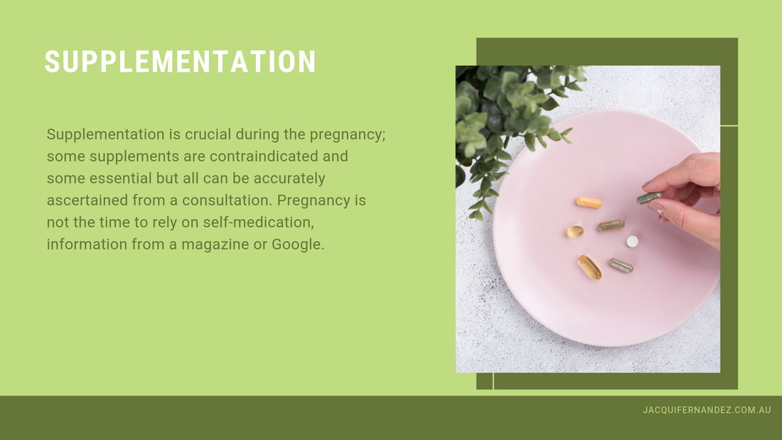 SUPPLEMENTATION. Supplementation is crucial during the pregnancy; some supplements are contraindicated and some essential but all can be accurately ascertained from a consultation. Pregnancy is not the time to rely on self-medication, information from a magazine or Google.