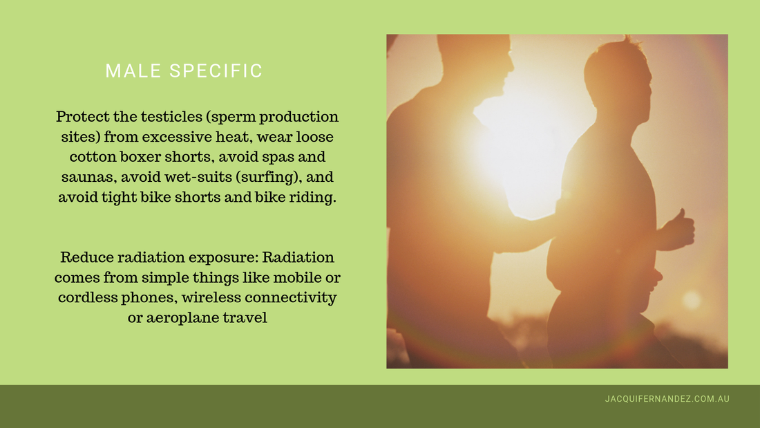 MALE SPECIFIC. Protect the testicles (sperm production sites) from excessive heat, wear loose cotton boxer shorts, avoid spas and saunas, avoid wet-suits (surfing), and avoid tight bike shorts and bike riding.      Reduce radiation exposure: Radiation comes from simple things like mobile or cordless phones, wireless connectivity or aeroplane travel.